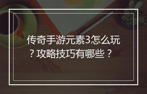 传奇手游元素3怎么玩？攻略技巧有哪些？