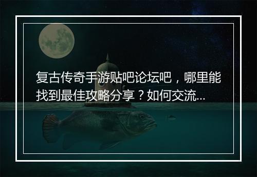 复古传奇手游贴吧论坛吧，哪里能找到最佳攻略分享？如何交流心得？