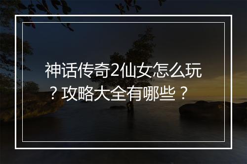 神话传奇2仙女怎么玩？攻略大全有哪些？