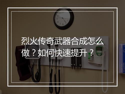 烈火传奇武器合成怎么做？如何快速提升？