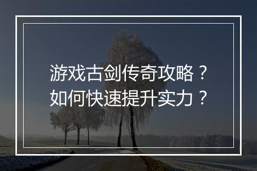游戏古剑传奇攻略？如何快速提升实力？