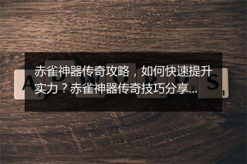 赤雀神器传奇攻略，如何快速提升实力？赤雀神器传奇技巧分享！