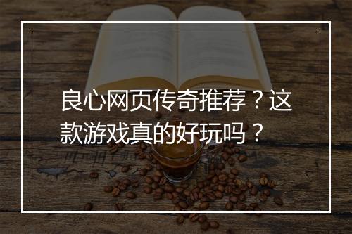 良心网页传奇推荐？这款游戏真的好玩吗？