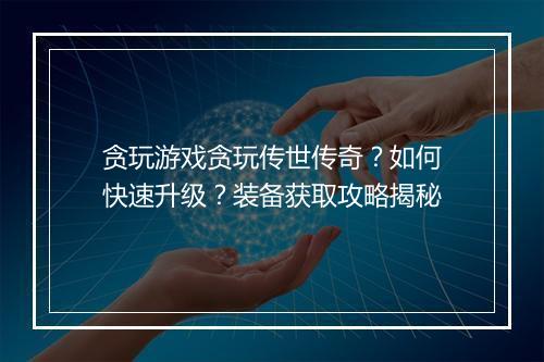 贪玩游戏贪玩传世传奇？如何快速升级？装备获取攻略揭秘