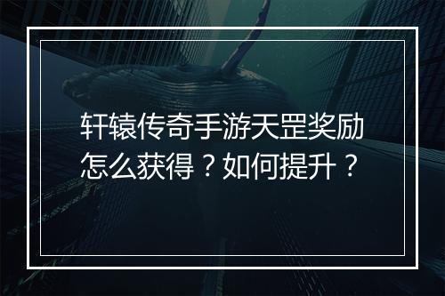 轩辕传奇手游天罡奖励怎么获得？如何提升？