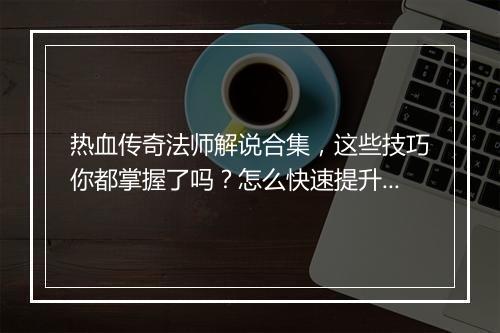 热血传奇法师解说合集，这些技巧你都掌握了吗？怎么快速提升战斗力？