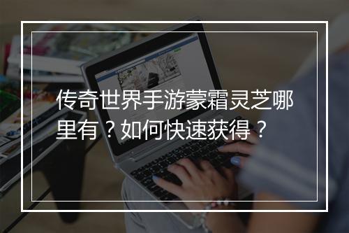 传奇世界手游蒙霜灵芝哪里有？如何快速获得？