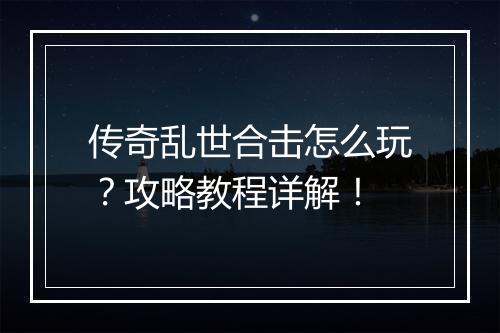 传奇乱世合击怎么玩？攻略教程详解！