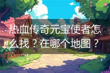 热血传奇元宝使者怎么找？在哪个地图？