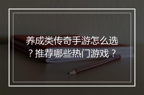 养成类传奇手游怎么选？推荐哪些热门游戏？