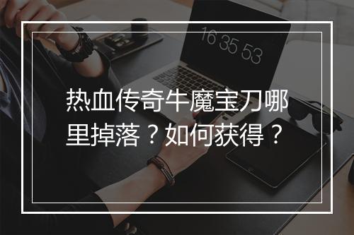 热血传奇牛魔宝刀哪里掉落？如何获得？