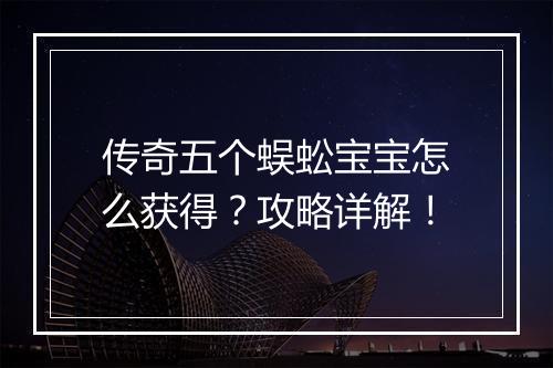 传奇五个蜈蚣宝宝怎么获得？攻略详解！