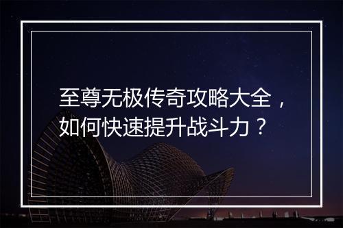 至尊无极传奇攻略大全，如何快速提升战斗力？