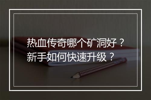 热血传奇哪个矿洞好？新手如何快速升级？