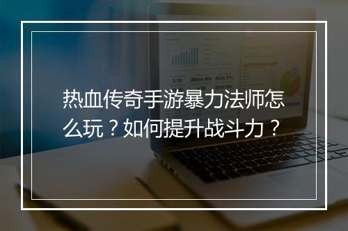 热血传奇手游暴力法师怎么玩？如何提升战斗力？
