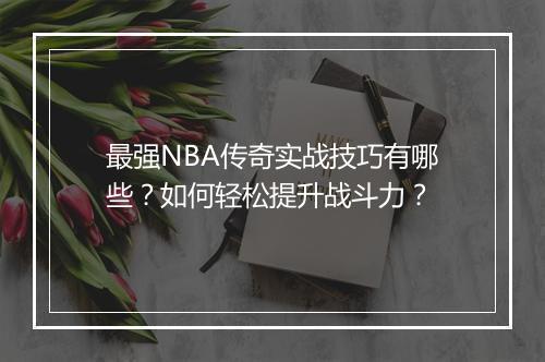 最强NBA传奇实战技巧有哪些？如何轻松提升战斗力？