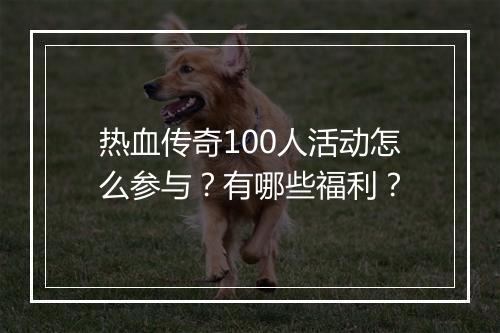 热血传奇100人活动怎么参与？有哪些福利？