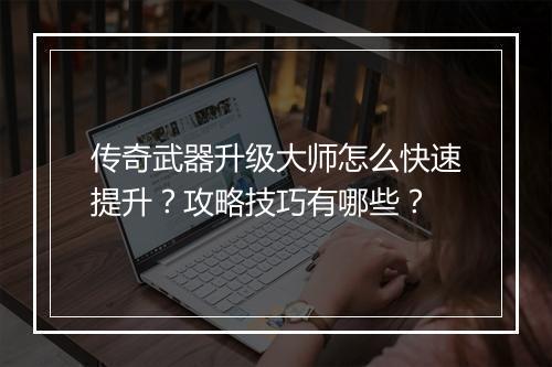 传奇武器升级大师怎么快速提升？攻略技巧有哪些？
