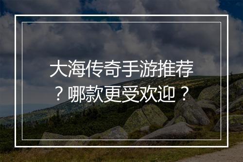 大海传奇手游推荐？哪款更受欢迎？