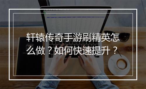 轩辕传奇手游刷精英怎么做？如何快速提升？