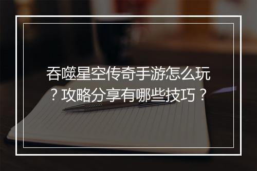 吞噬星空传奇手游怎么玩？攻略分享有哪些技巧？
