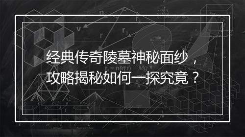 经典传奇陵墓神秘面纱，攻略揭秘如何一探究竟？
