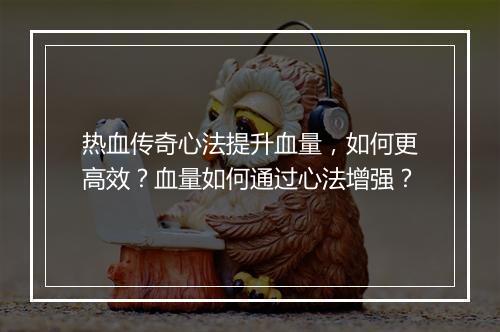 热血传奇心法提升血量，如何更高效？血量如何通过心法增强？