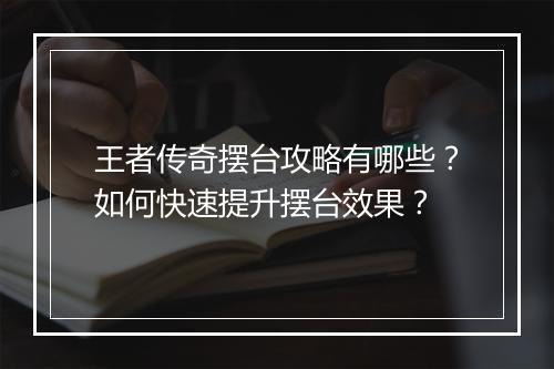 王者传奇摆台攻略有哪些？如何快速提升摆台效果？