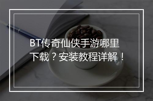 BT传奇仙侠手游哪里下载？安装教程详解！