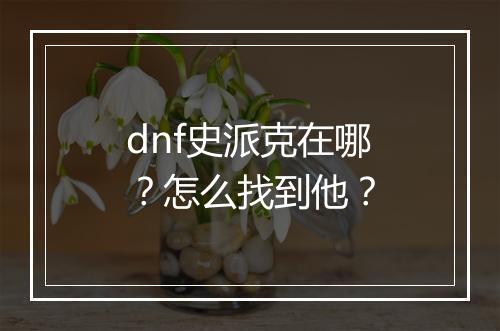 dnf史派克在哪？怎么找到他？