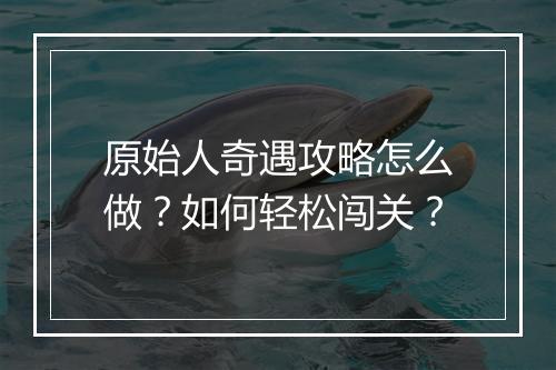 原始人奇遇攻略怎么做？如何轻松闯关？
