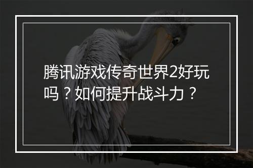腾讯游戏传奇世界2好玩吗？如何提升战斗力？