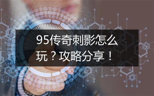 95传奇刺影怎么玩？攻略分享！