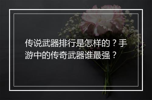 传说武器排行是怎样的？手游中的传奇武器谁最强？
