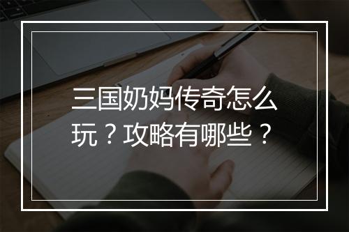 三国奶妈传奇怎么玩？攻略有哪些？