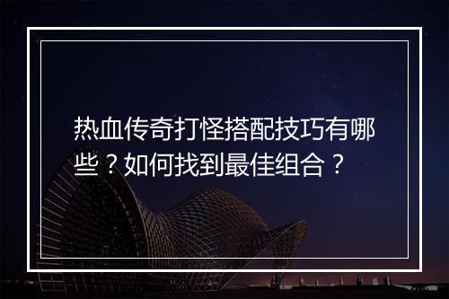 热血传奇打怪搭配技巧有哪些？如何找到最佳组合？