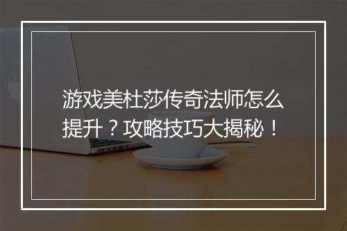 游戏美杜莎传奇法师怎么提升？攻略技巧大揭秘！