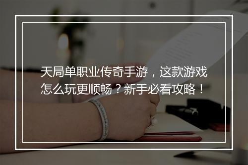 天局单职业传奇手游，这款游戏怎么玩更顺畅？新手必看攻略！