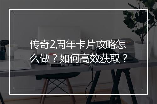传奇2周年卡片攻略怎么做？如何高效获取？