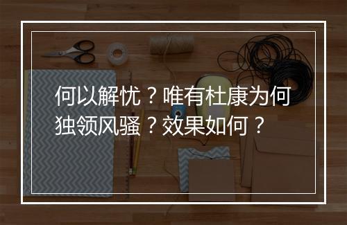 何以解忧？唯有杜康为何独领风骚？效果如何？