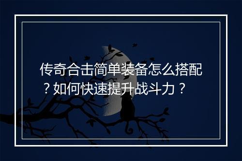 传奇合击简单装备怎么搭配？如何快速提升战斗力？
