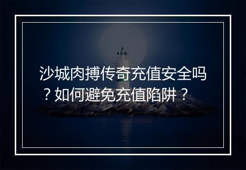 沙城肉搏传奇充值安全吗？如何避免充值陷阱？