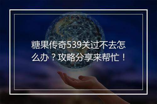 糖果传奇539关过不去怎么办？攻略分享来帮忙！