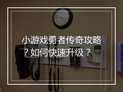 小游戏勇者传奇攻略？如何快速升级？