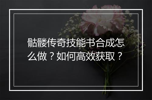 骷髅传奇技能书合成怎么做？如何高效获取？