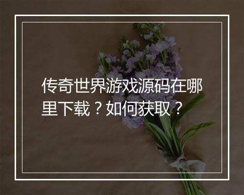传奇世界游戏源码在哪里下载？如何获取？