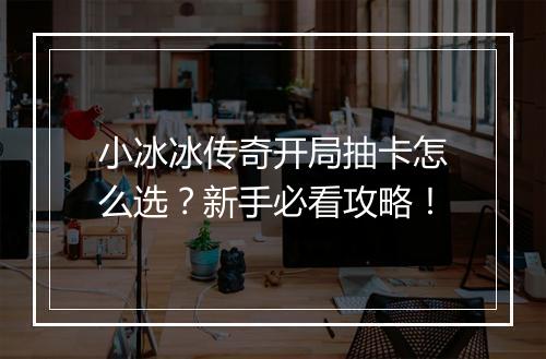 小冰冰传奇开局抽卡怎么选？新手必看攻略！