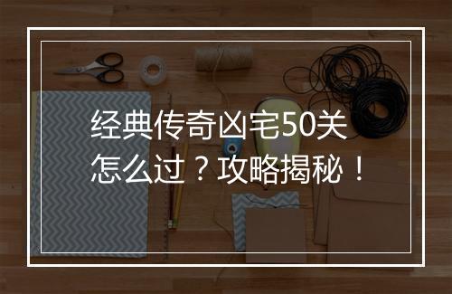 经典传奇凶宅50关怎么过？攻略揭秘！