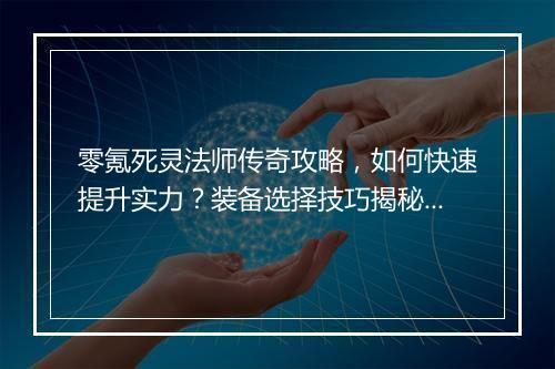 零氪死灵法师传奇攻略，如何快速提升实力？装备选择技巧揭秘？