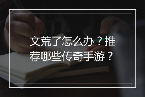 文荒了怎么办？推荐哪些传奇手游？